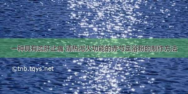 一种具有疏肝止痛 清热泻火功能的赤芍足浴粉的制作方法