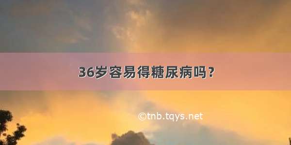 36岁容易得糖尿病吗？