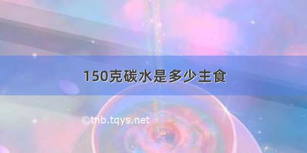 150克碳水是多少主食