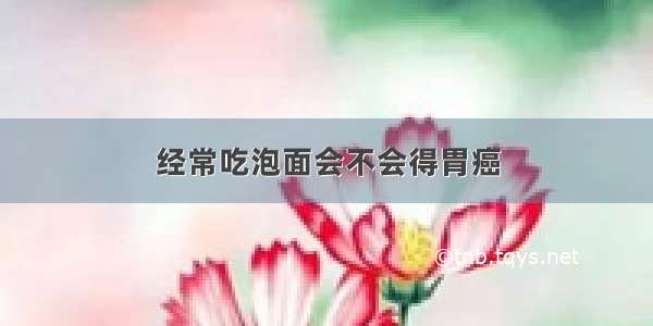 经常吃泡面会不会得胃癌