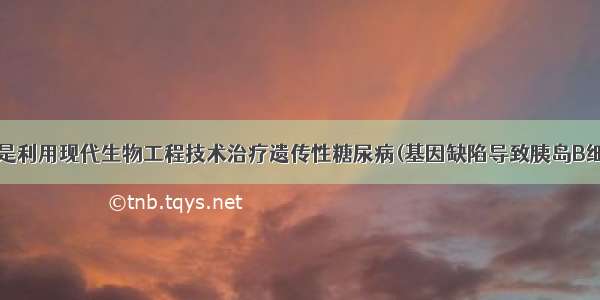 如图7－16－5是利用现代生物工程技术治疗遗传性糖尿病(基因缺陷导致胰岛B细胞不能正常