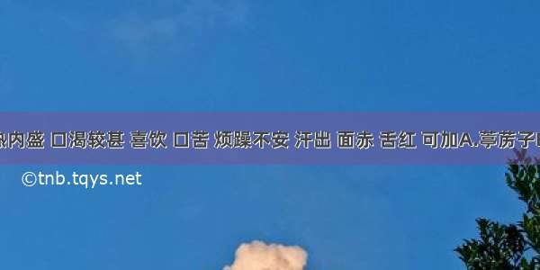 若肺热内盛 口渴较甚 喜饮 口苦 烦躁不安 汗出 面赤 舌红 可加A.葶苈子B.大黄