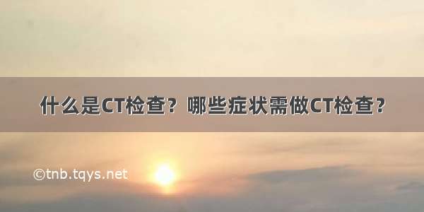 什么是CT检查？哪些症状需做CT检查？