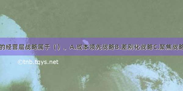 格力公司采用的经营层战略属于（）。A.成本领先战略B.差别化战略C.聚焦战略D.多元化战略