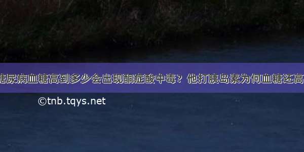 糖尿病血糖高到多少会出现酮症酸中毒？他打胰岛素为何血糖还高？