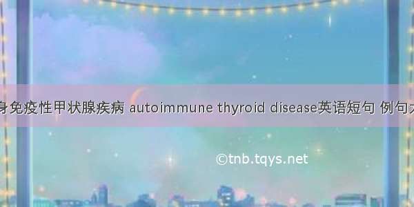 自身免疫性甲状腺疾病 autoimmune thyroid disease英语短句 例句大全