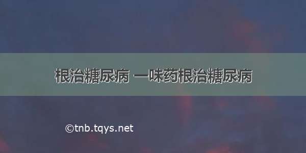 根治糖尿病 一味药根治糖尿病