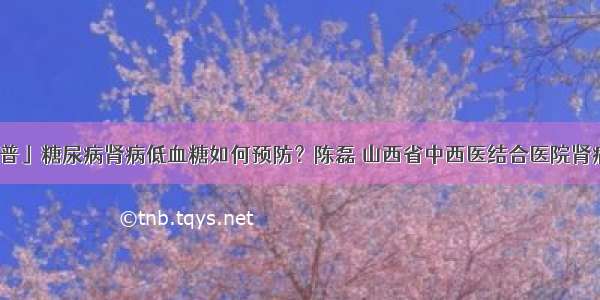 「科普」糖尿病肾病低血糖如何预防？陈磊 山西省中西医结合医院肾病一科