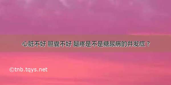 心脏不好 胆囊不好 腿疼是不是糖尿病的并发症 ？