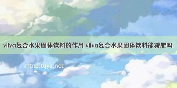 viiva复合水果固体饮料的作用 viiva复合水果固体饮料能减肥吗