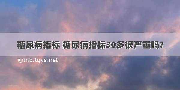 糖尿病指标 糖尿病指标30多很严重吗?