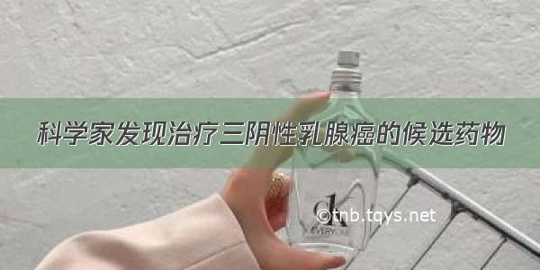 科学家发现治疗三阴性乳腺癌的候选药物