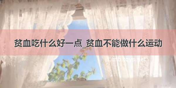 贫血吃什么好一点_贫血不能做什么运动