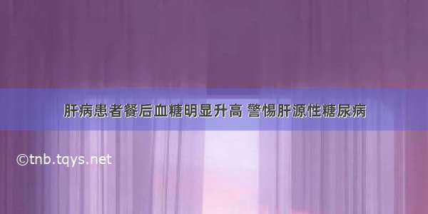 肝病患者餐后血糖明显升高 警惕肝源性糖尿病