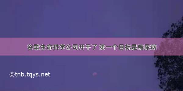 谷歌生命科学公司开干了 第一个目标是糖尿病