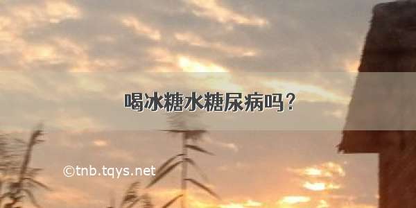 喝冰糖水糖尿病吗？