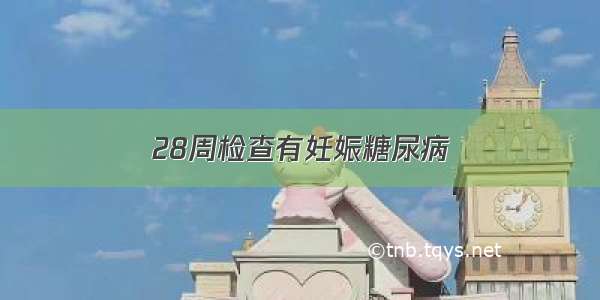 28周检查有妊娠糖尿病