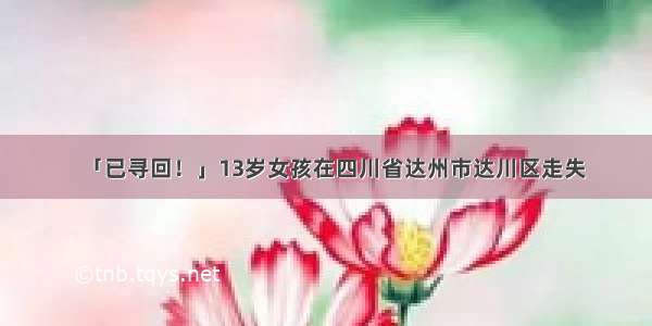 「已寻回！」13岁女孩在四川省达州市达川区走失