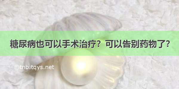 糖尿病也可以手术治疗？可以告别药物了？