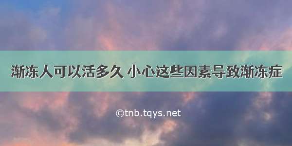 渐冻人可以活多久 小心这些因素导致渐冻症