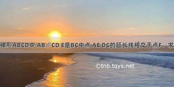 已知：如图 梯形ABCD中 AB∥CD E是BC中点 AE DC的延长线相交于点F．求证：AB=CF．