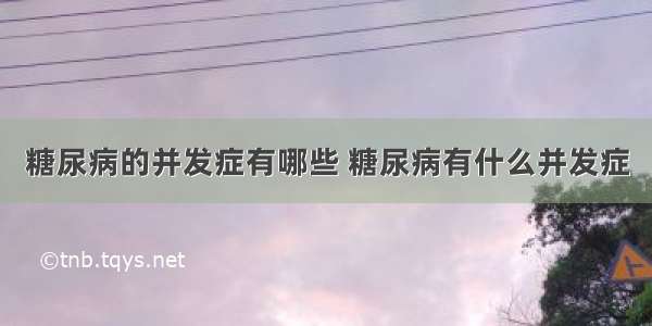 糖尿病的并发症有哪些 糖尿病有什么并发症