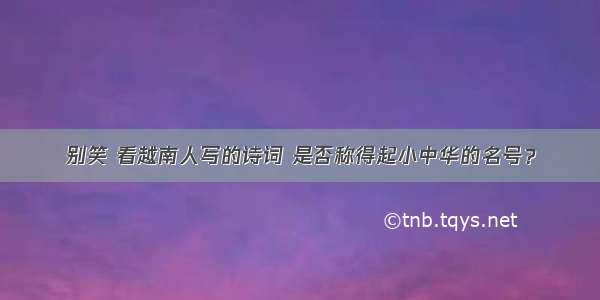 别笑 看越南人写的诗词 是否称得起小中华的名号？