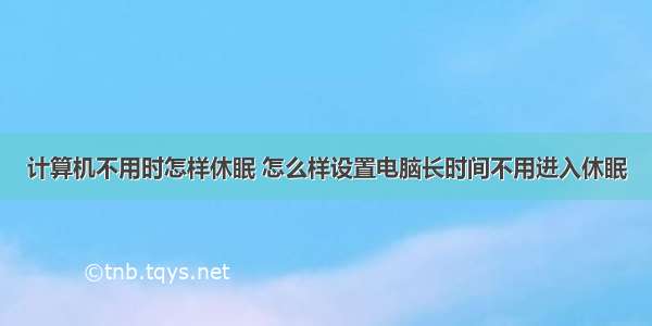 计算机不用时怎样休眠 怎么样设置电脑长时间不用进入休眠