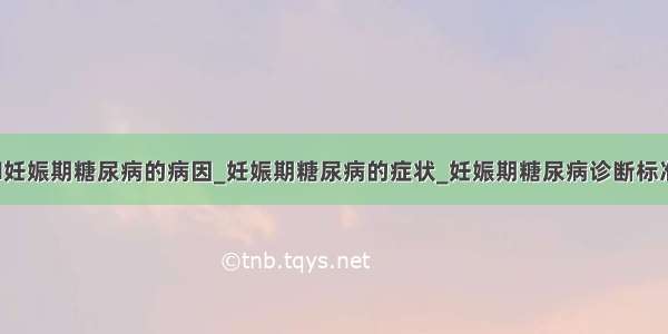 ​妊娠期糖尿病的病因_妊娠期糖尿病的症状_妊娠期糖尿病诊断标准