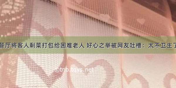 餐厅将客人剩菜打包给困难老人 好心之举被网友吐槽：太不卫生了