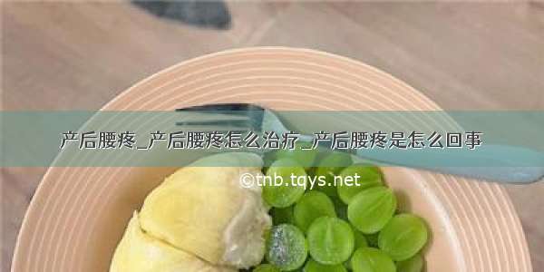 产后腰疼_产后腰疼怎么治疗_产后腰疼是怎么回事