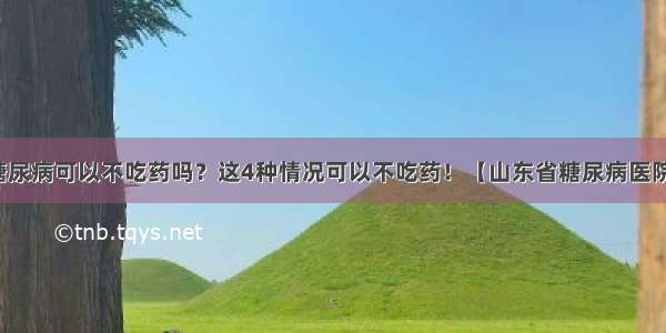 糖尿病可以不吃药吗？这4种情况可以不吃药！【山东省糖尿病医院】