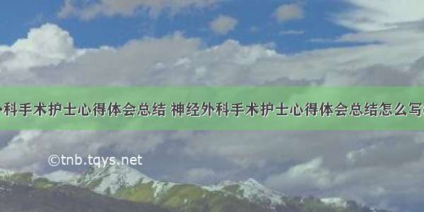 神经外科手术护士心得体会总结 神经外科手术护士心得体会总结怎么写(八篇)