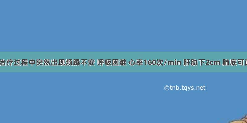 患儿在治疗过程中突然出现烦躁不安 呼吸困难 心率160次/min 肝肋下2cm 肺底可闻及