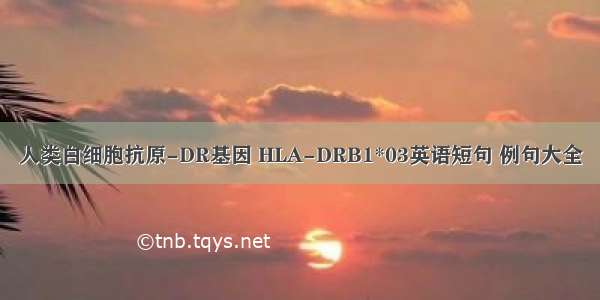 人类白细胞抗原-DR基因 HLA-DRB1*03英语短句 例句大全