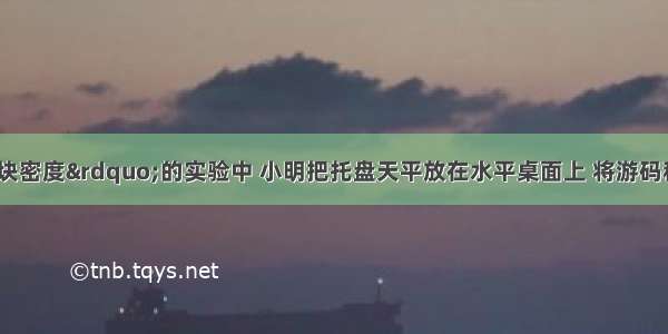 在“测量小石块密度”的实验中 小明把托盘天平放在水平桌面上 将游码移到标尺的“0