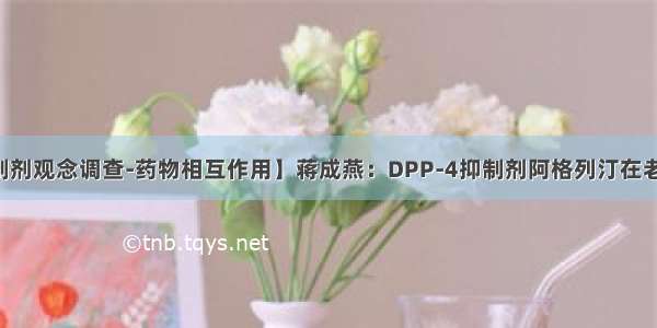 【DPP-4抑制剂观念调查-药物相互作用】蒋成燕：DPP-4抑制剂阿格列汀在老年糖尿病患者