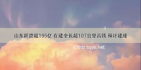 山东耗资超195亿 在建全长超107公里高铁 预计建成