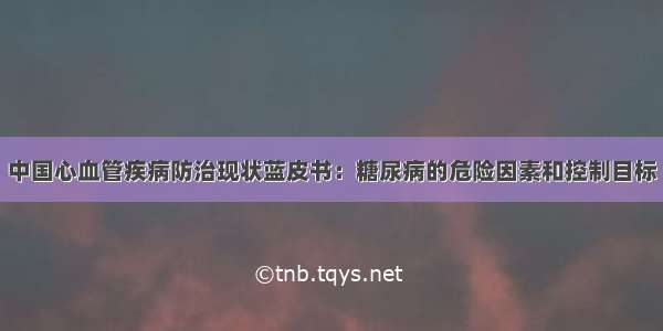 中国心血管疾病防治现状蓝皮书：糖尿病的危险因素和控制目标