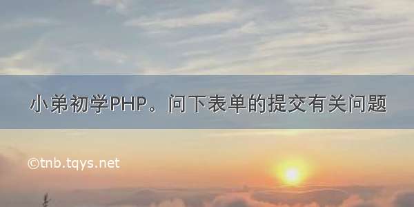 小弟初学PHP。问下表单的提交有关问题