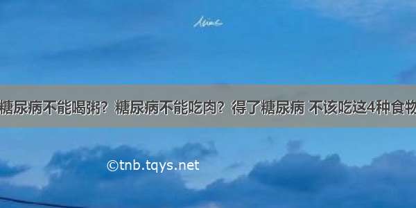 糖尿病不能喝粥？糖尿病不能吃肉？得了糖尿病 不该吃这4种食物