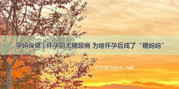 孕妈保健 | 怀孕前无糖尿病 为啥怀孕后成了“糖妈妈”