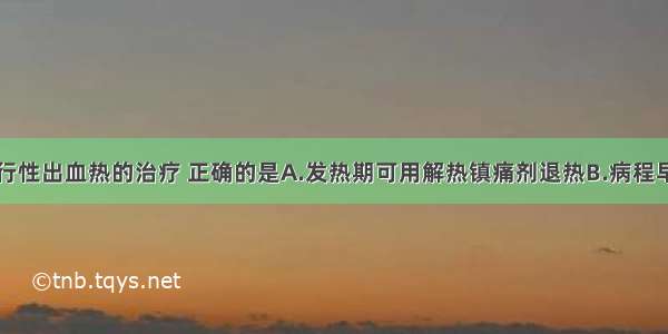 下列关于流行性出血热的治疗 正确的是A.发热期可用解热镇痛剂退热B.病程早期可抗病毒