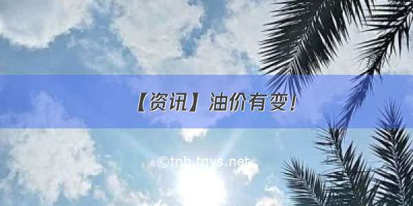 【资讯】油价有变！