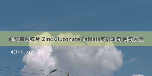 葡萄糖酸锌片 Zinc Gluconate Tablets英语短句 例句大全