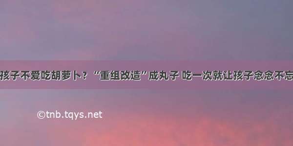 孩子不爱吃胡萝卜？“重组改造”成丸子 吃一次就让孩子念念不忘