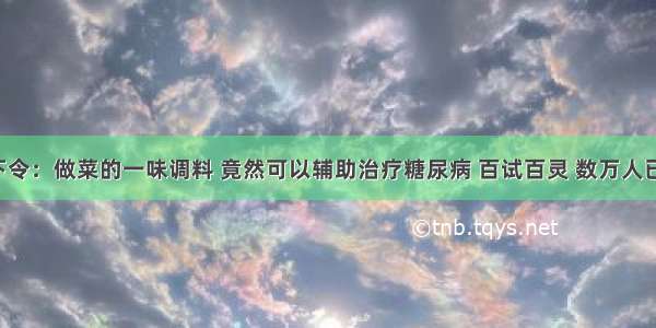 医院下令：做菜的一味调料 竟然可以辅助治疗糖尿病 百试百灵 数万人已受益！