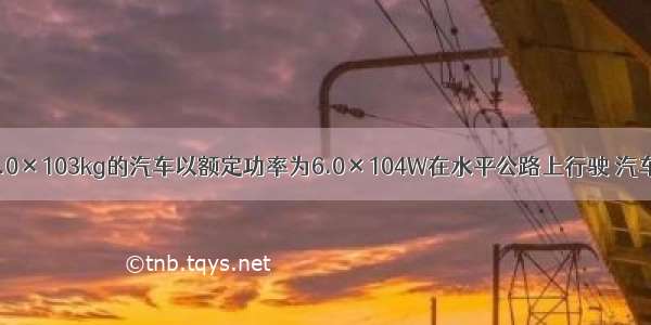 一辆质量为2.0×103kg的汽车以额定功率为6.0×104W在水平公路上行驶 汽车受到的阻力