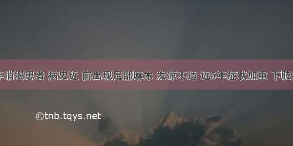 老年消渴患者 病史近 前出现足部麻木 发凉不适 近5年症状加重 下肢乏力