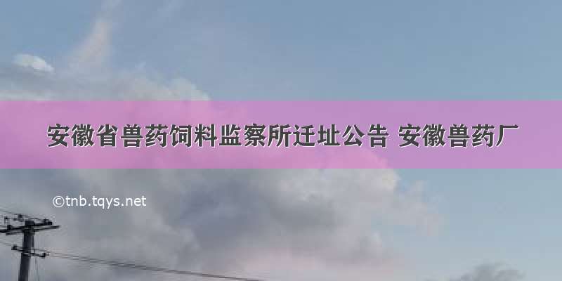 安徽省兽药饲料监察所迁址公告 安徽兽药厂